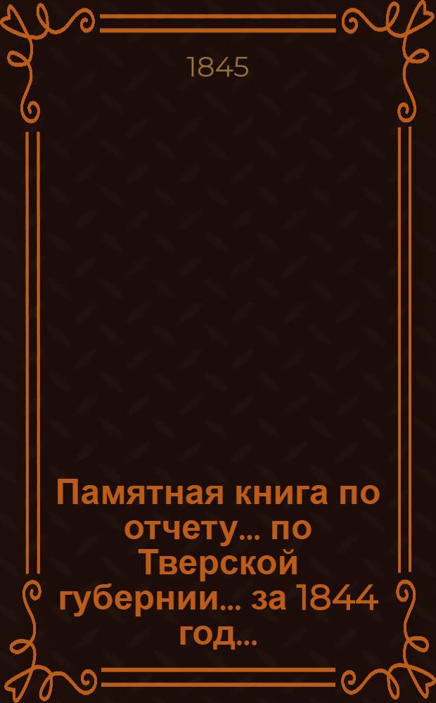 Памятная книга по отчету ... по Тверской губернии. ... за 1844 год ...
