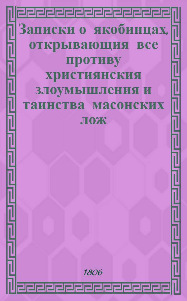 Записки о якобинцах, открывающия все противу християнския злоумышления и таинства масонских лож, имеющих влияние на все европейския державы : с французского в 6 ч. Ч. 2