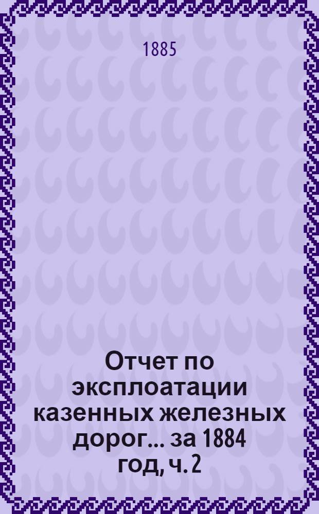 Отчет по эксплоатации казенных железных дорог... ... за 1884 год, ч. 2 : Отчет Управления Харьково-Николаевской ж. дороги