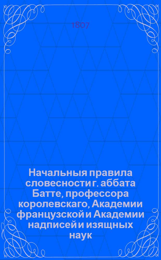 Начальныя правила словесности г. аббата Батте, профессора королевскаго, Академии французской и Академии надписей и изящных наук. Т. 3