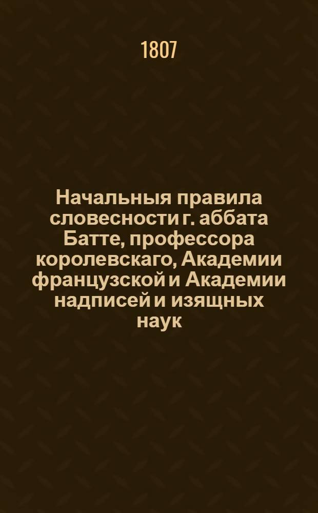 Начальныя правила словесности г. аббата Батте, профессора королевскаго, Академии французской и Академии надписей и изящных наук. Т. 4