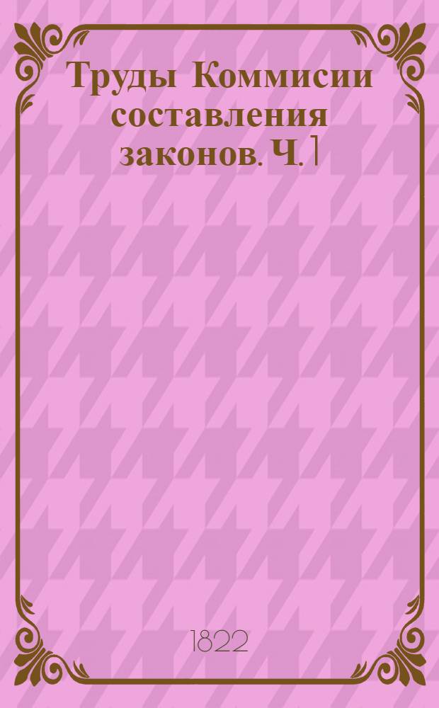 Труды Коммисии составления законов. Ч. 1 : Постановления об образовании Коммисии