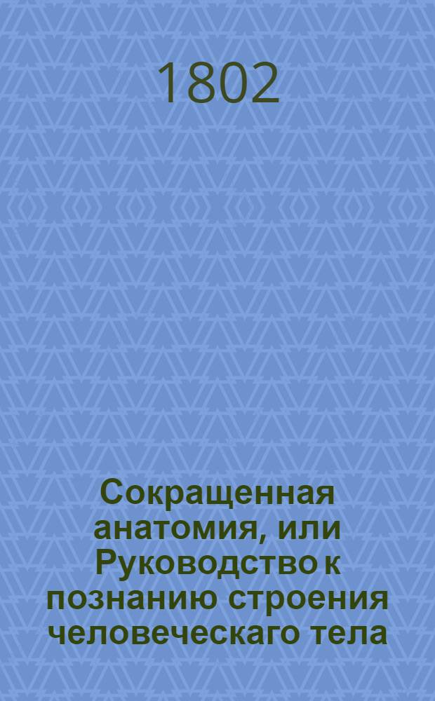 Сокращенная анатомия, или Руководство к познанию строения человеческаго тела : В пользу обучающихся врачебной науке. Кн.1