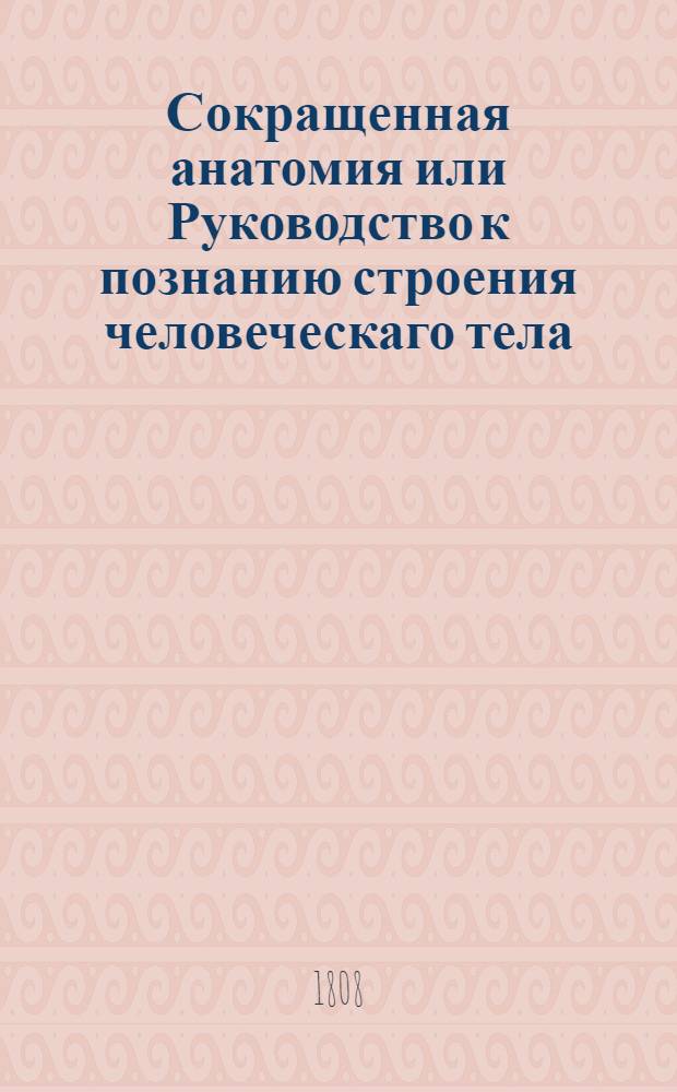 Сокращенная анатомия или Руководство к познанию строения человеческаго тела : В пользу обучающихся врачебной науке. Кн.1