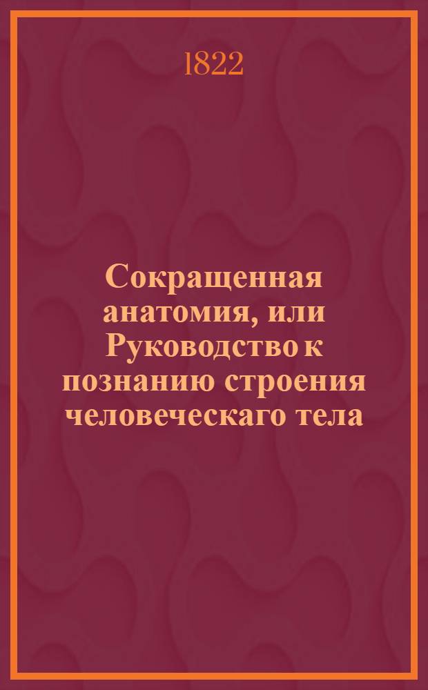 Сокращенная анатомия, или Руководство к познанию строения человеческаго тела : Для обучающихся врачебной науке. Кн.1