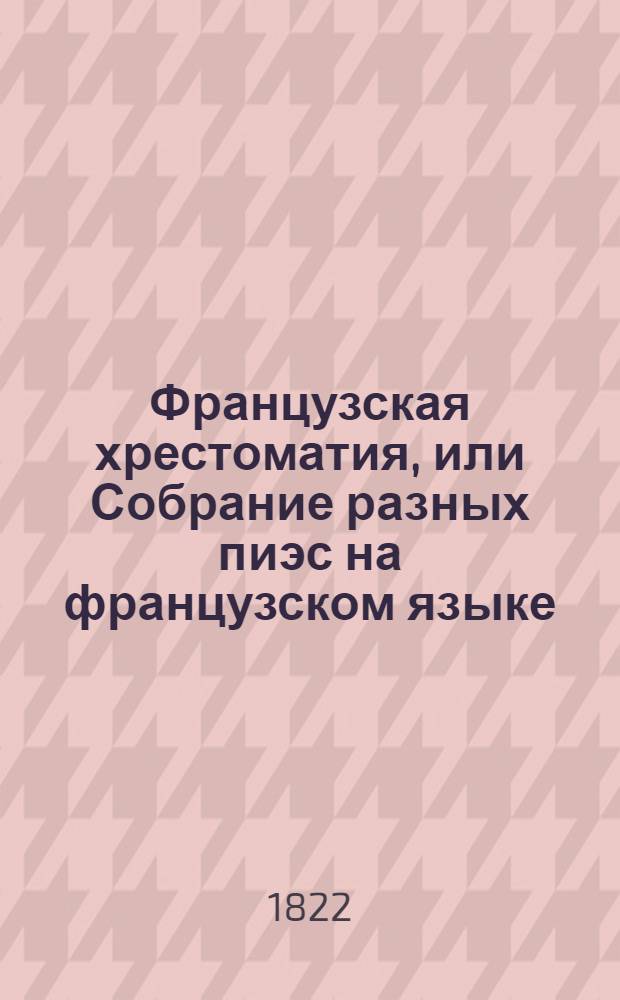 Французская хрестоматия, или Собрание разных пиэс на французском языке : В трех отделениях. Первое содержит: замечательныя изречения, анекдоты, разныя отрывки, и басни. Второе: повести, исторические отрывки, духовныя и торжественныя оды, кантаты и пр. Третие: избранныя места из лучших классических писателей в прозе и стихах. Отд-ние 2 : Словарь к французской хрестоматии,