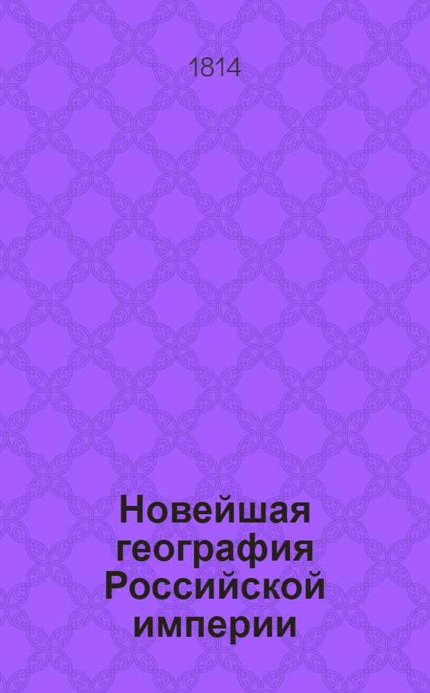 Новейшая география Российской империи : Сочиненная по нынешнему ея разделению, в которой описаны пределы государства, его пространство; моря, озера, реки, водяное сообщение; горы, климат и качество земли; естественныя произведения из всех трех царств природы; различные обитатели государства, их языки, вера, упражнения, науки и художества, внутренняя и внешняя торговля; разделение на губернии и области, с показанием в каждой числа жителей, их промышленности, рукоделий и фабрик. С прибавлением присоединенных в 1809 и 1810 годах земель: Шведской, Финляндии, части Галлиции, Бессарабии, и части Молдавии. Ч. 3