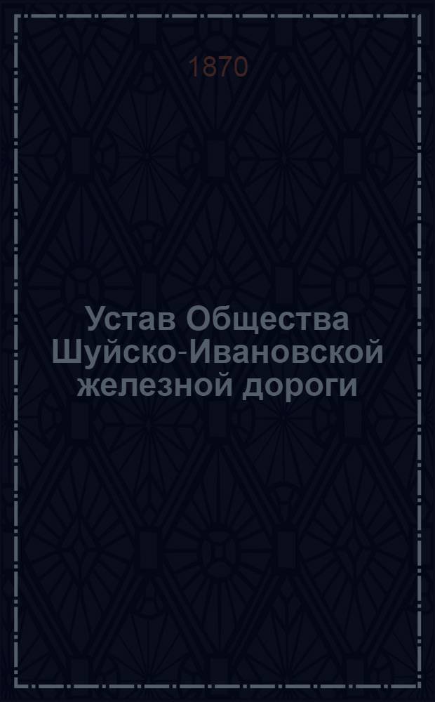 Устав Общества Шуйско-Ивановской железной дороги : Утв. 10 июля 1870 г. : Второе дополнение...