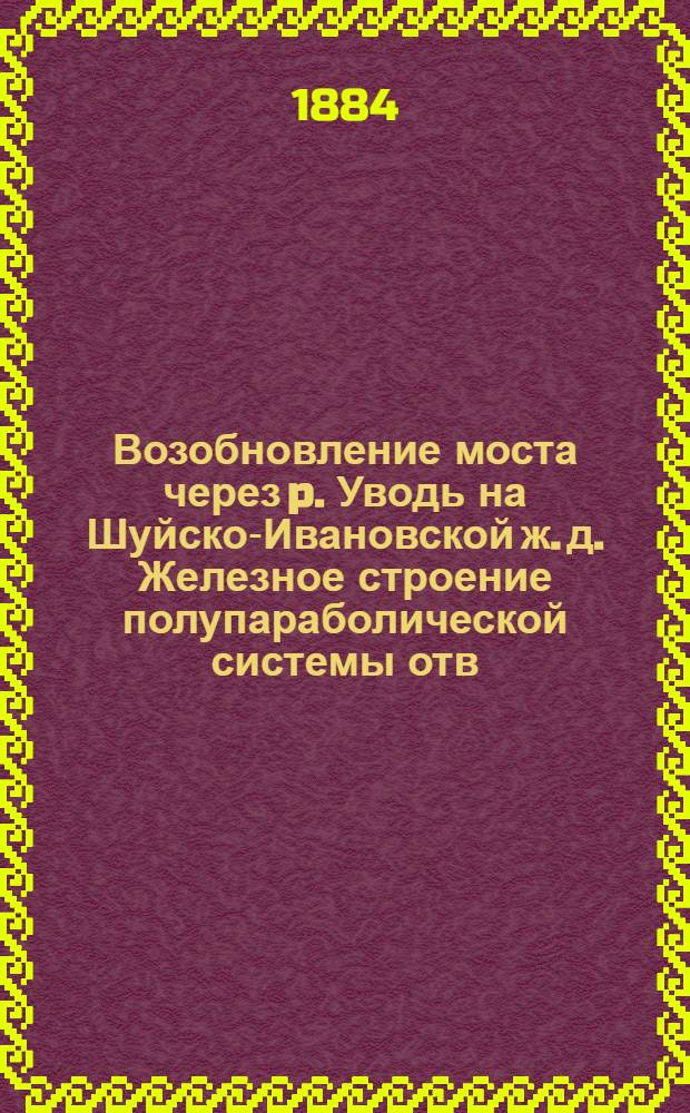 Возобновление моста через p. Уводь на Шуйско-Ивановской ж. д. Железное строение полупараболической системы отв. 50, 81 саж. : Атлас