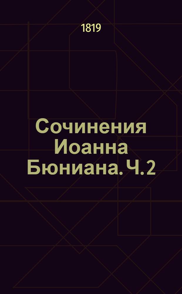 Сочинения Иоанна Бюниана. Ч. 2 : Любопытное и достопамятное путешествие христианина и христианки с детьми к блаженной вечности чрез многия приключения с разными странствующими лицами правым путем, где различно изобразуются разныя состояния, успехи и щастливый конец души христианки, к богу стремящейся