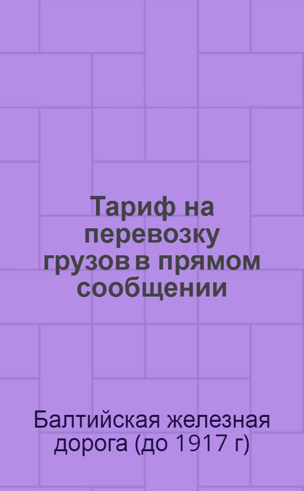 Тариф на перевозку грузов в прямом сообщении: а. со станции Ревель Балтийской железной дороги чрез Тосно на станцию Москва Николаевской железной дороги; б. со станции Рига Риго-Динабургской железной дороги чрез Смоленск на станцию Москва Московско-Брестской железной дороги... : Первое добавление.... - Пятое добавление..