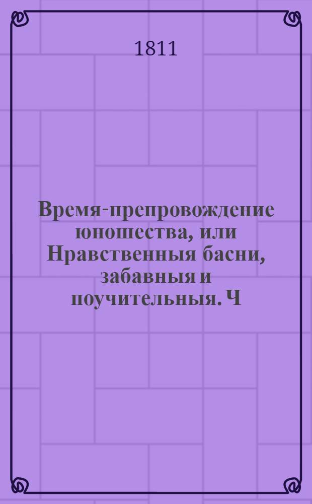 Время-препровождение юношества, или Нравственныя басни, забавныя и поучительныя. Ч. 1
