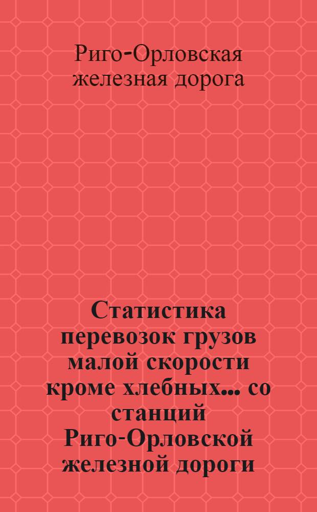 Статистика перевозок грузов малой скорости кроме хлебных... со станций Риго-Орловской железной дороги...