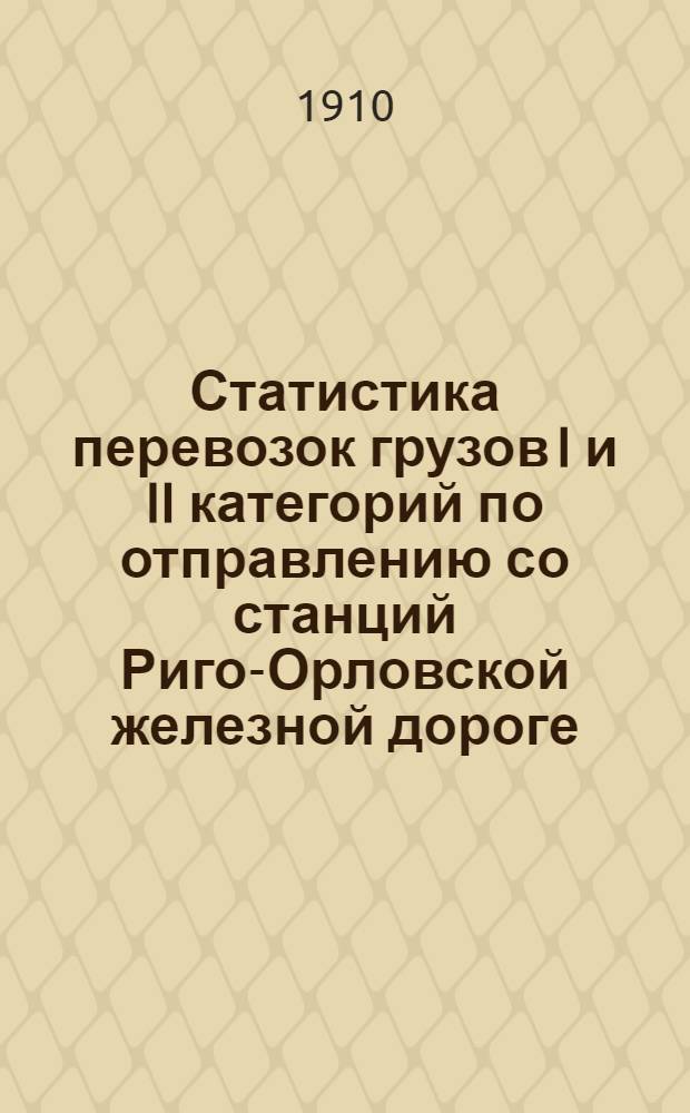 Статистика перевозок грузов I и II категорий по отправлению со станций Риго-Орловской железной дороге.. : Вып. 1. ... за 1909 год