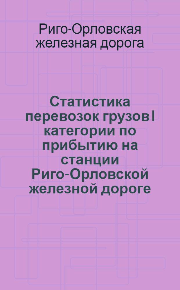 Статистика перевозок грузов I категории по прибытию на станции Риго-Орловской железной дороге... : Вып. 2
