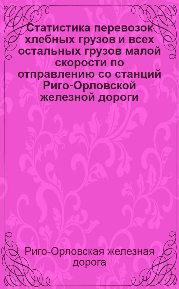Статистика перевозок хлебных грузов и всех остальных грузов малой скорости по отправлению со станций Риго-Орловской железной дороги... : Вып. 1