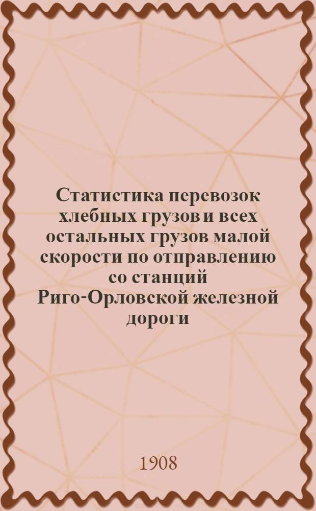 Статистика перевозок хлебных грузов и всех остальных грузов малой скорости по отправлению со станций Риго-Орловской железной дороги.. : Вып. 1. ... за 1907 год