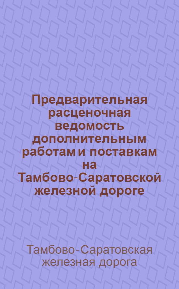 Предварительная расценочная ведомость дополнительным работам и поставкам на Тамбово-Саратовской железной дороге, для приведения оной в положение, соответствующее выяснившимся условиям движения