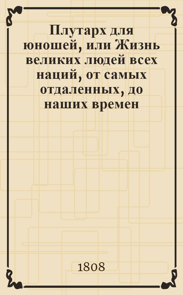Плутарх для юношей, или Жизнь великих людей всех наций, от самых отдаленных, до наших времен : С 212 выгравированными их портретами;. Т. 1