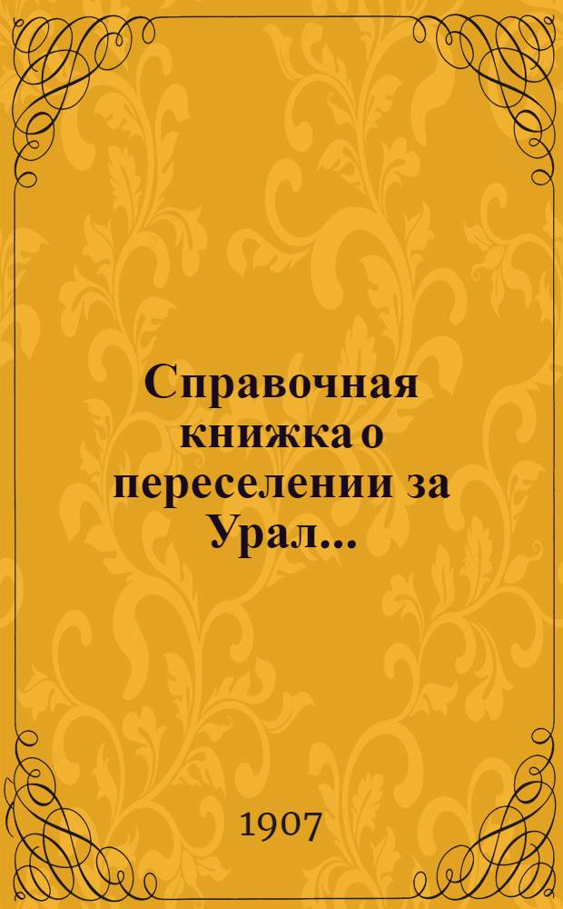 Справочная книжка о переселении за Урал.. : сведения, необходимые каждому хозяину, задумавшему переселение в Сибирь и каждому ходоку. ... 1907 г.