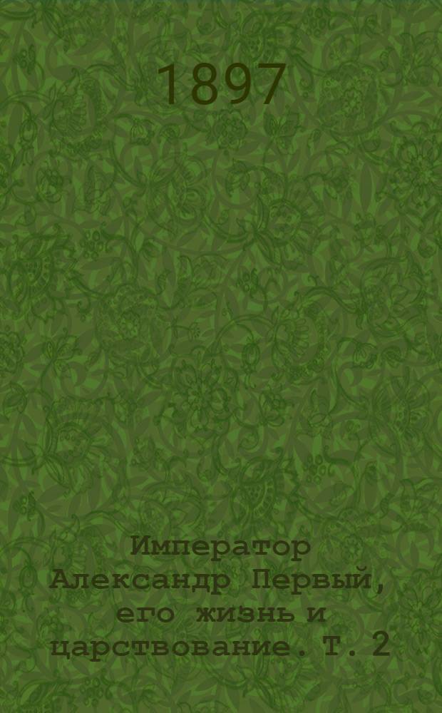 Император Александр Первый, его жизнь и царствование. Т. 2