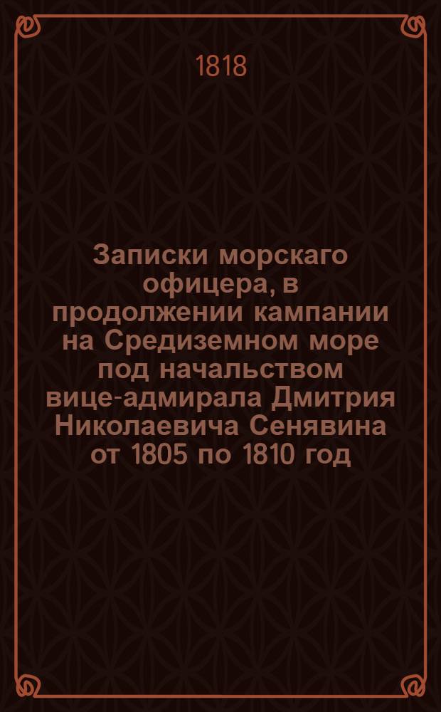 Записки морскаго офицера, в продолжении кампании на Средиземном море под начальством вице-адмирала Дмитрия Николаевича Сенявина от 1805 по 1810 год.
