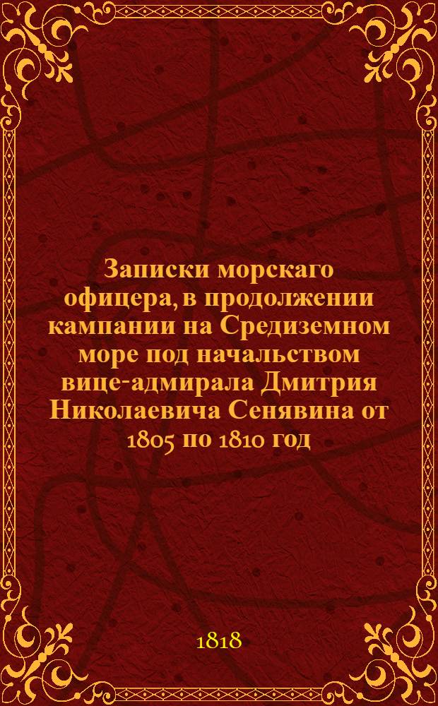 Записки морскаго офицера, в продолжении кампании на Средиземном море под начальством вице-адмирала Дмитрия Николаевича Сенявина от 1805 по 1810 год. Ч. 1
