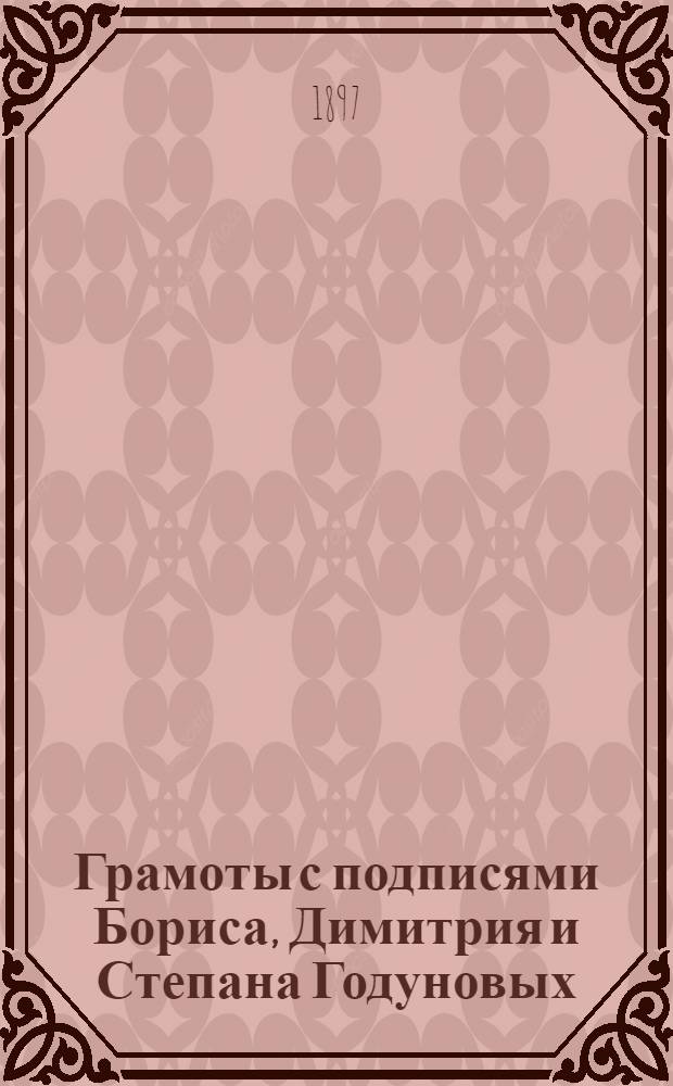 Грамоты с подписями Бориса, Димитрия и Степана Годуновых : (7080-7111 гг.)