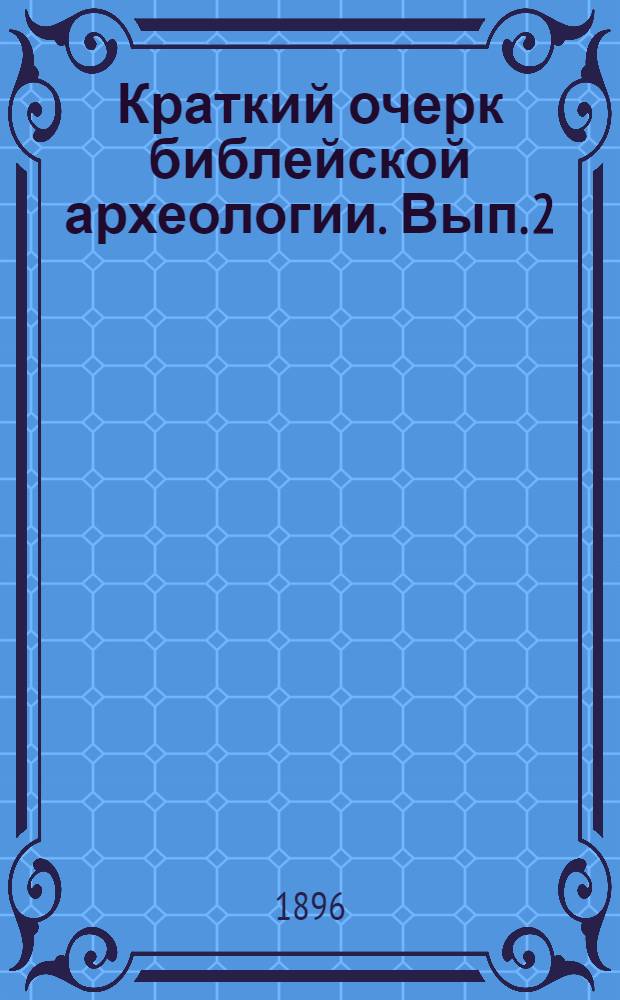 Краткий очерк библейской археологии. Вып. 2 : Семейный и общественный быт древних евреев ; Гражданское и уголовное право Моисеева законодательства ; Богослужение и праздники в ветхозаветной церкви