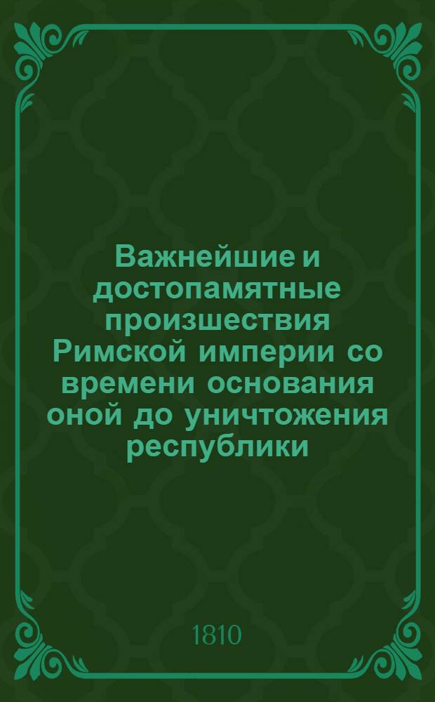 Важнейшие и достопамятные произшествия Римской империи со времени основания оной до уничтожения республики : Содержащия в себе: достаточное историческое и хронологическое показание не только всех знаменитых произшествий Римской республики, но и частныя описания всех великих мужей, прославившихся во оной своими деяниями и добродетелями. Сочинение полезное для всех любителей истории, а наипаче для молодых людей, в оной упражняющихся. Ч. 2