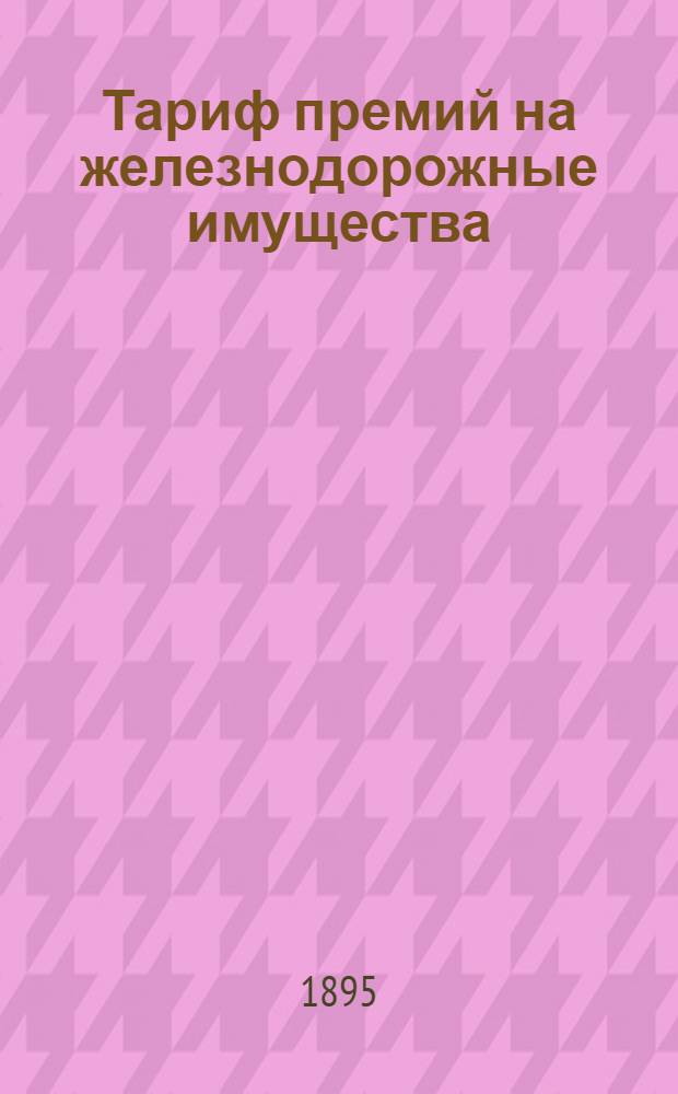 Тариф премий на железнодорожные имущества : апреля 1896 года