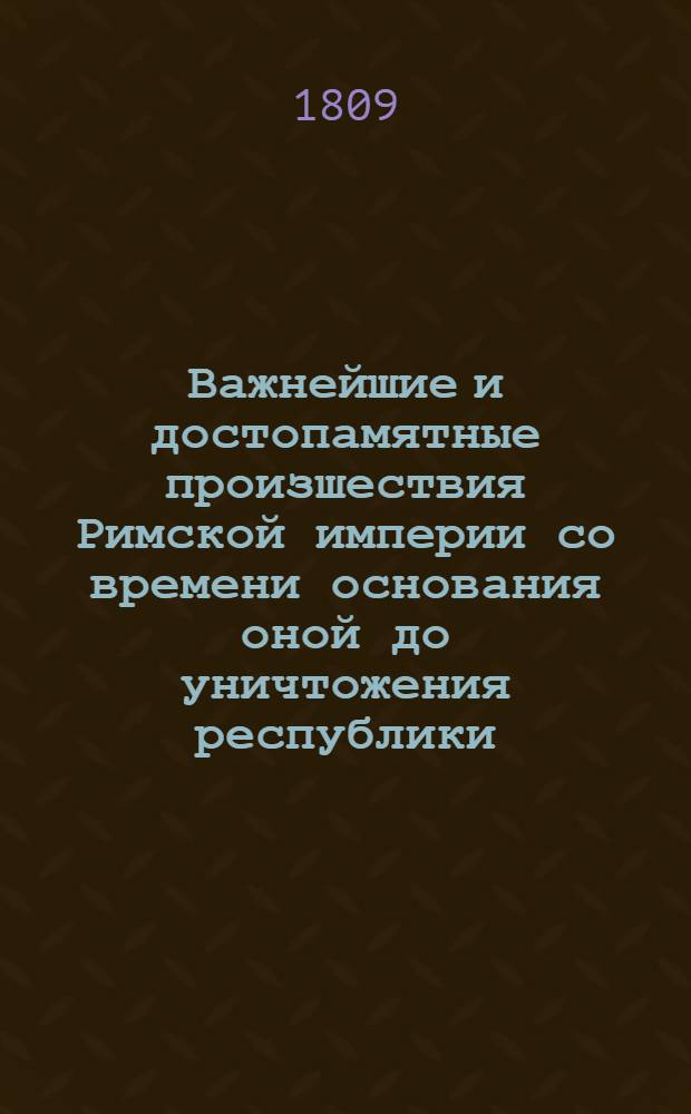 Важнейшие и достопамятные произшествия Римской империи со времени основания оной до уничтожения республики : Содержащия в себе: достаточное историческое и хронологическое показание не только всех знаменитых произшествий Римской республики, но и частныя описания всех великих мужей, прославившихся во оной своими деяниями и добродетелями. Сочинение полезное для всех любителей истории, а наипаче для молодых людей, в оной упражняющихся. Ч. 2