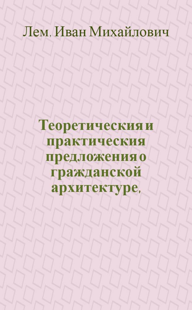 Теоретическия и практическия предложения о гражданской архитектуре, : с объяснением правил Витрувия, Палладия, Серлия, Виньёлы, Блонделя и других