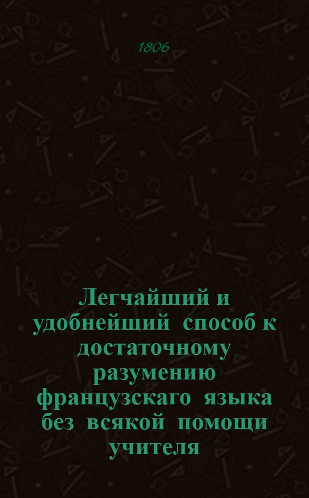 Легчайший и удобнейший способ к достаточному разумению французскаго языка без всякой помощи учителя : состоящий в чтении французской книги, под названием: Le petit Grandisson Молодой Грандиссон, гна Беркеня, переведенной междустрочно из слова до слова, с прибавлением полнаго наставления о произношении французских слов и некоторых грамматических примечаний. Ч. 1