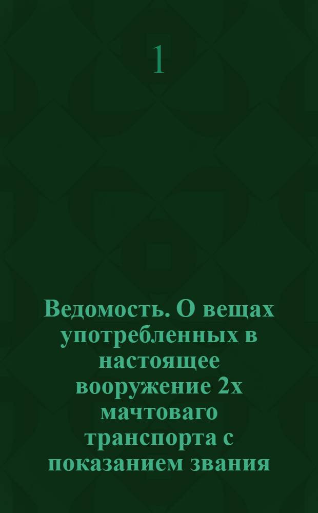 Ведомость. О вещах употребленных в настоящее вооружение 2х мачтоваго транспорта с показанием звания, величины и количество оных, равно якорей, канатов и прочаго в ведомстве шхипера