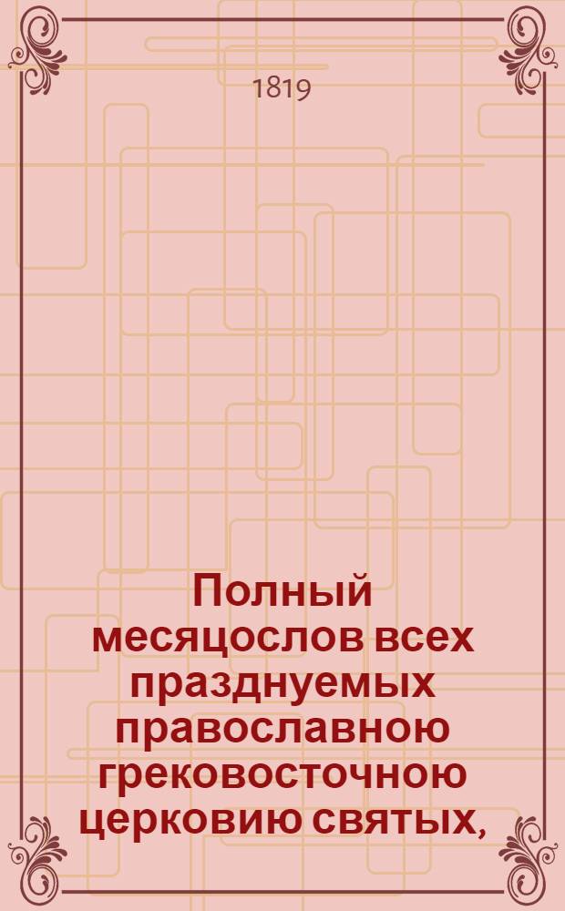Полный месяцослов всех празднуемых православною грековосточною церковию святых, = собранный из московских и киевских святцов, из Пролога и Четь-минеи : с приобзением к нему на конце толкования имен по алфавиту