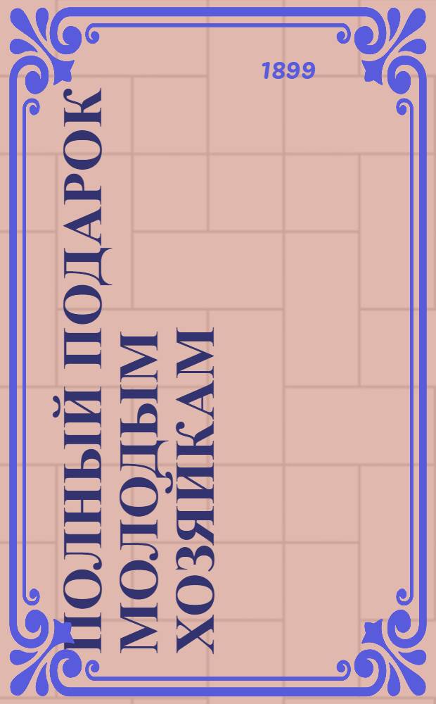 Полный подарок молодым хозяйкам : новая необходимая настольная книга в каждом доме и в каждой семье : новейшая школа поварского и кондитерского искусства... : 2527 описаний приготовлений разных кушаний : в 6 ч. : составил по последним научным данным гигиены питания и химико-физиологическим изысканиям К.К. Мароховцев