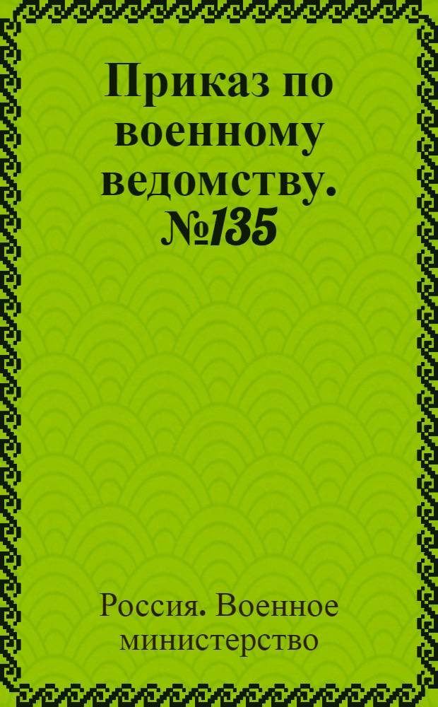 Приказ по военному ведомству. № 135: С.-Петербург. Мая 4-го дня 1897 года: о введении в действие "Положения..."; Положение об управлении хозяйством в отдельных частях войска: (объявлено в приказе по военному ведомству 1897 г. № 135)