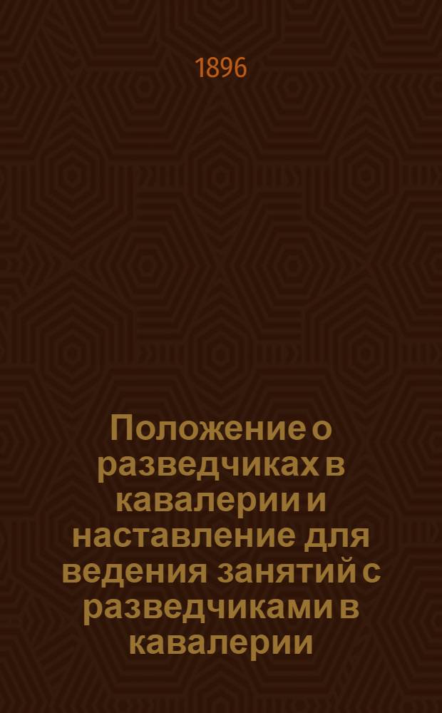 Положение о разведчиках в кавалерии и наставление для ведения занятий с разведчиками в кавалерии. 1896 г. : утверждено 10 августа 1896 г. : к приказу по Военному ведомству № 216, 1896 г. : изменения, последовавшие взамен страниц 7-21