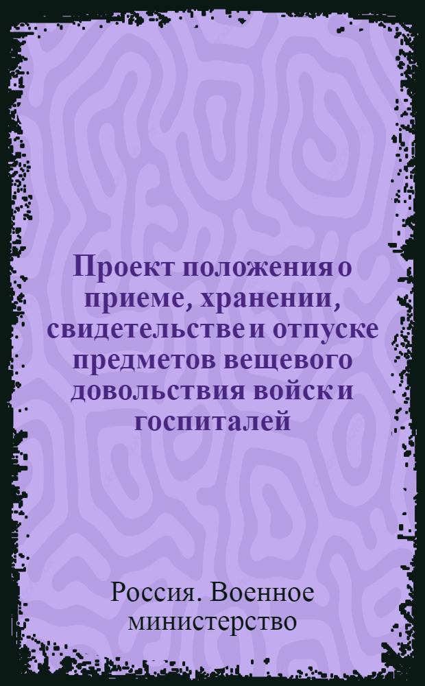 Проект положения о приеме, хранении, свидетельстве и отпуске предметов вещевого довольствия войск и госпиталей