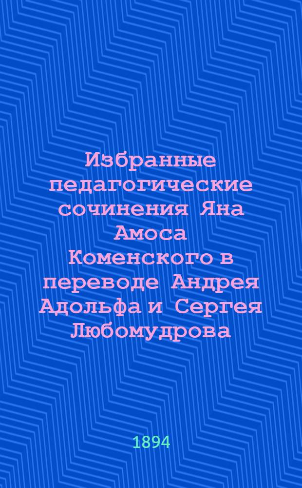 Избранные педагогические сочинения Яна Амоса Коменского в переводе Андрея Адольфа и Сергея Любомудрова. Ч. 2 : Мелкие сочинения примыкающие к Великой Дидактике