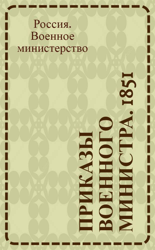 Приказы Военного Министра. 1851 : №№ 1-140, с приложениями