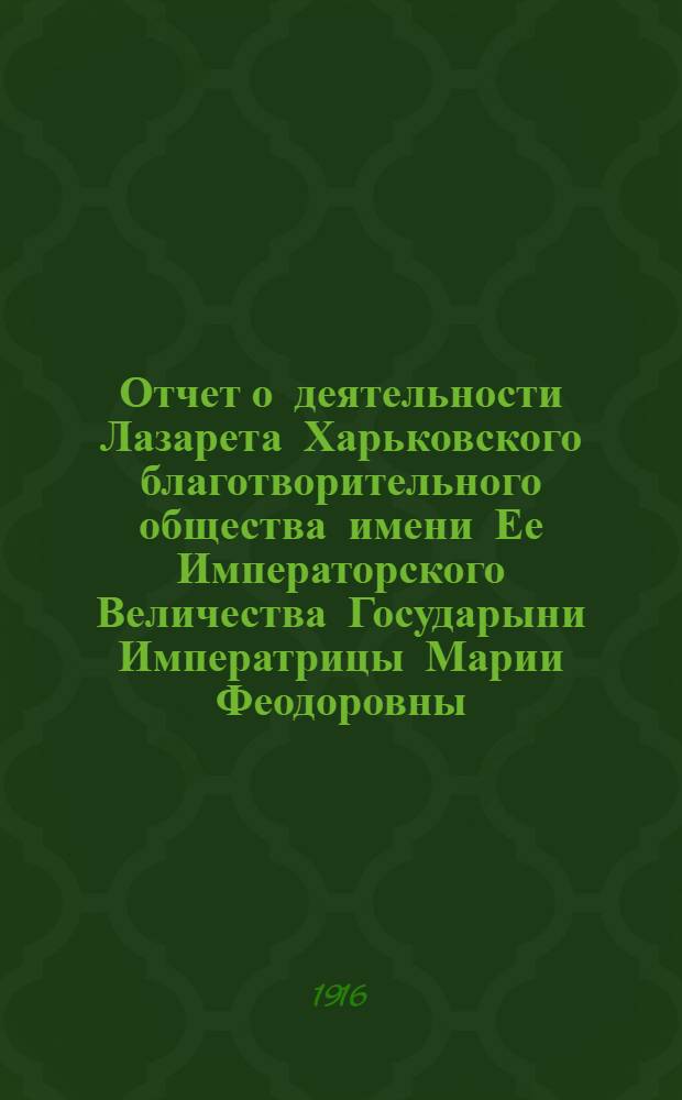 Отчет о деятельности Лазарета Харьковского благотворительного общества имени Ее Императорского Величества Государыни Императрицы Марии Феодоровны : за период с 6 сентября 1914 г. по 6 сентября 1915 г
