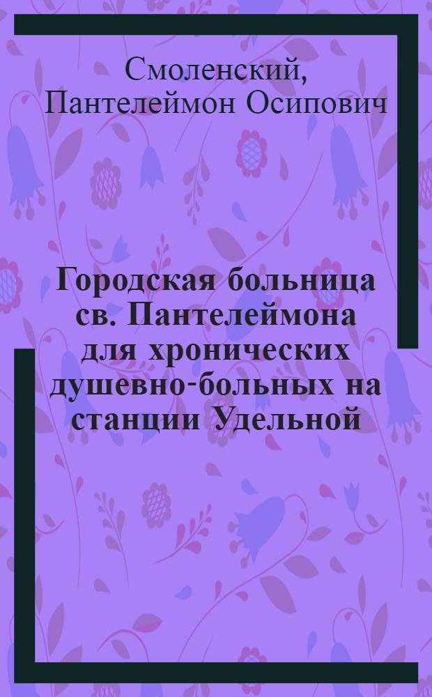 Городская больница св. Пантелеймона для хронических душевно-больных на станции Удельной, близ С.-Петербурга : с приложением планов больницы