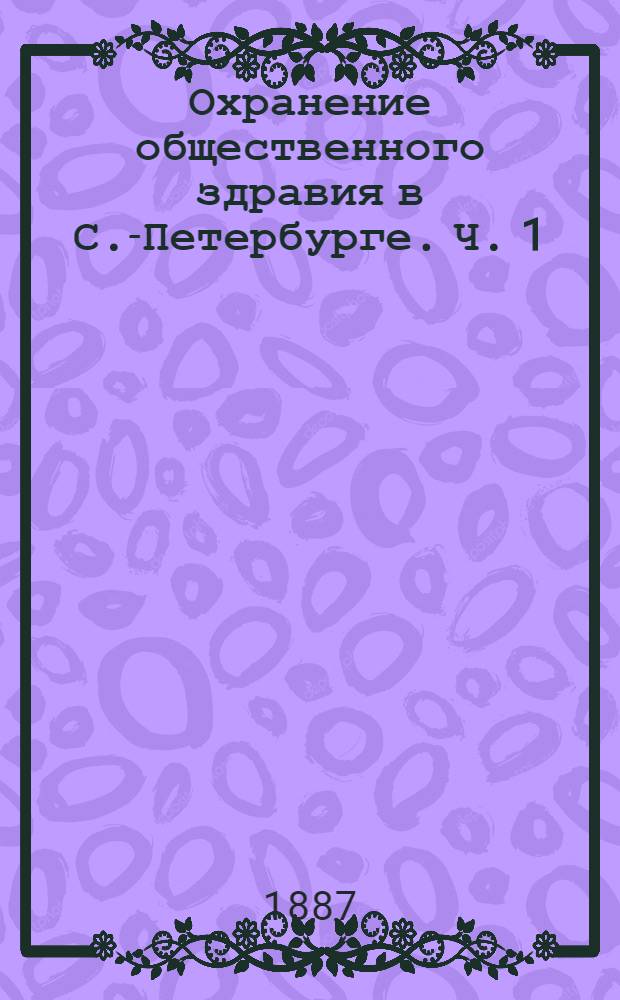 Охранение общественного здравия в С.-Петербурге. Ч. 1 : Городские санитарные учреждения