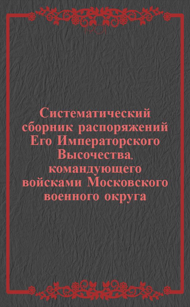 Систематический сборник распоряжений Его Императорского Высочества, командующего войсками Московского военного округа : за 1900 г. : 3-е дополнение к Систематическому сборнику распоряжений по войскам Московского военного округа : составил подполковник Висковский, старший адъютант Окружного артиллерийского управления Московского военного округа