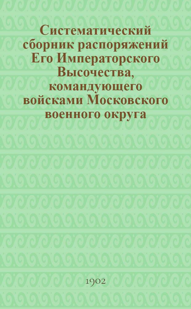 Систематический сборник распоряжений Его Императорского Высочества, командующего войсками Московского военного округа : за 1901 год : 4-е дополнение к Систематическому сборнику распоряжений по войскам Московского военного округа : составил подполковник Висковский, старший адъютант Окружного артиллерийского управления Московского военного округа