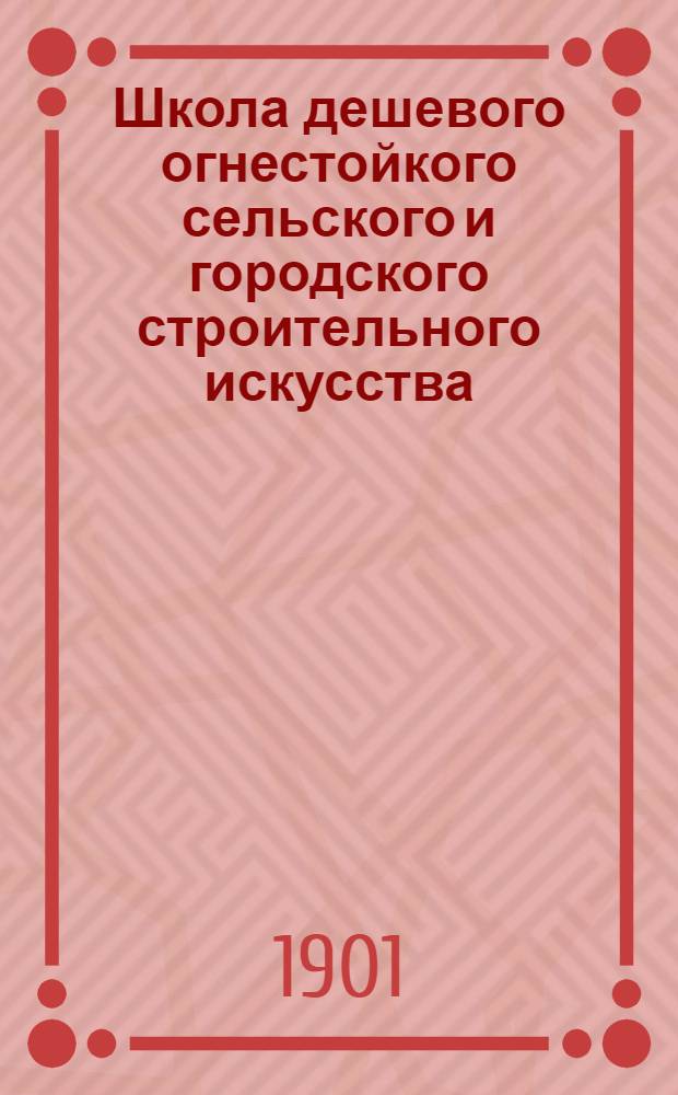 Школа дешевого огнестойкого сельского и городского строительного искусства : труды