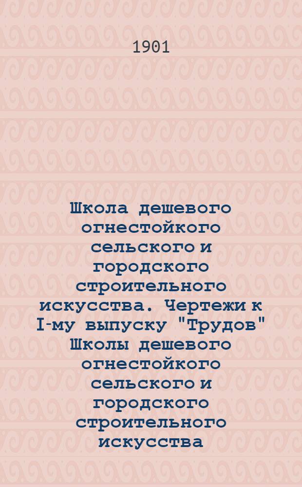 Школа дешевого огнестойкого сельского и городского строительного искусства. Чертежи к I-му выпуску "Трудов" Школы дешевого огнестойкого сельского и городского строительного искусства