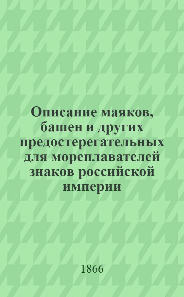 Описание маяков, башен и других предостерегательных для мореплавателей знаков российской империи, составленное по май месяц 1864 г. и пополнение по апрель месяц 1865 г. при Гидрографическом департаменте Морского министерства : 2-е прибавление : ... по март месяц 1866 г